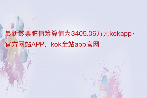 最新钞票脏值筹算值为3405.06万元kokapp·官方网站APP，kok全站app官网