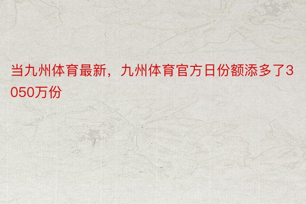 当九州体育最新，九州体育官方日份额添多了3050万份