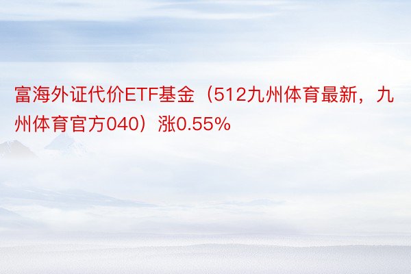 富海外证代价ETF基金（512九州体育最新，九州体育官方040）涨0.55%