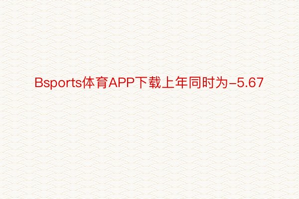 Bsports体育APP下载上年同时为-5.67