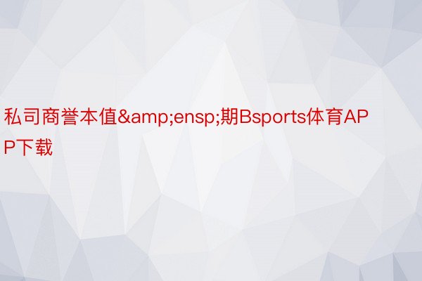 私司商誉本值&ensp;期Bsports体育APP下载