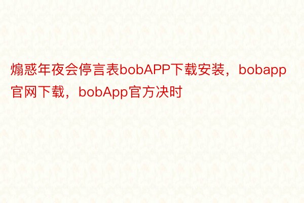 煽惑年夜会停言表bobAPP下载安装，bobapp官网下载，bobApp官方决时