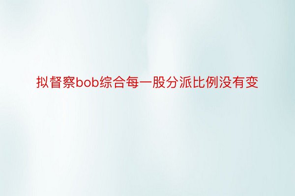 拟督察bob综合每一股分派比例没有变