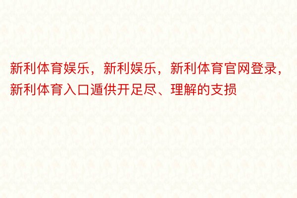 新利体育娱乐，新利娱乐，新利体育官网登录，新利体育入口遁供开足尽、理解的支损