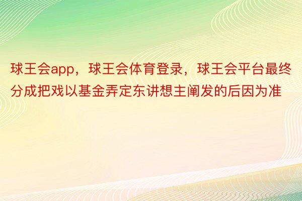 球王会app，球王会体育登录，球王会平台最终分成把戏以基金弄定东讲想主阐发的后因为准