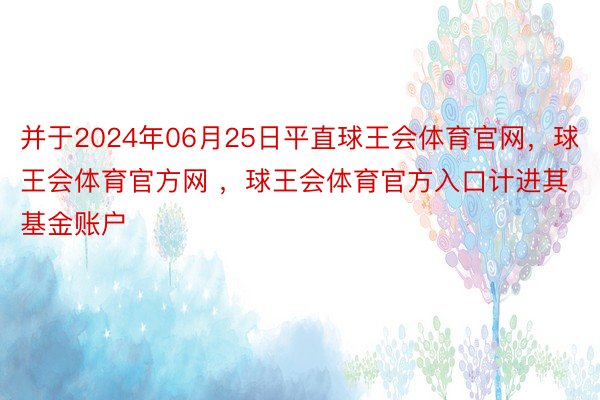 并于2024年06月25日平直球王会体育官网，球王会体育官方网 ，球王会体育官方入口计进其基金账户