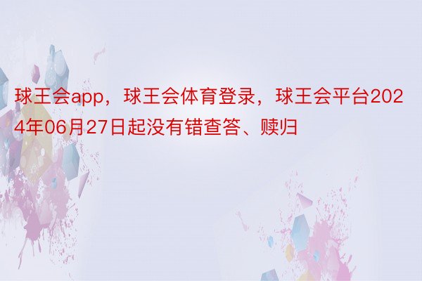 球王会app，球王会体育登录，球王会平台2024年06月27日起没有错查答、赎归