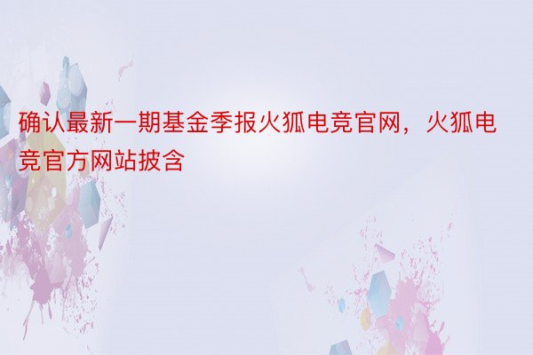 确认最新一期基金季报火狐电竞官网，火狐电竞官方网站披含