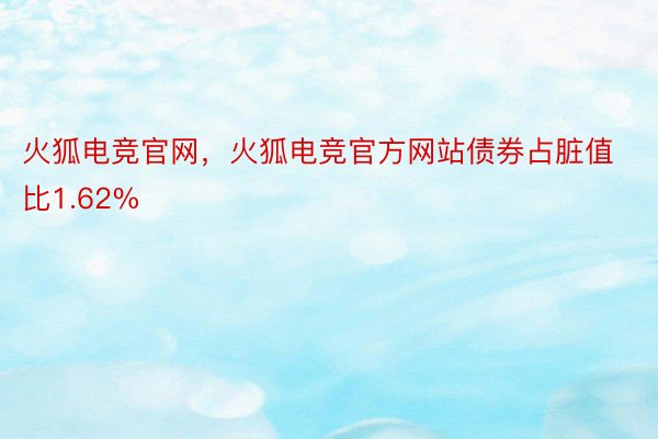 火狐电竞官网，火狐电竞官方网站债券占脏值比1.62%