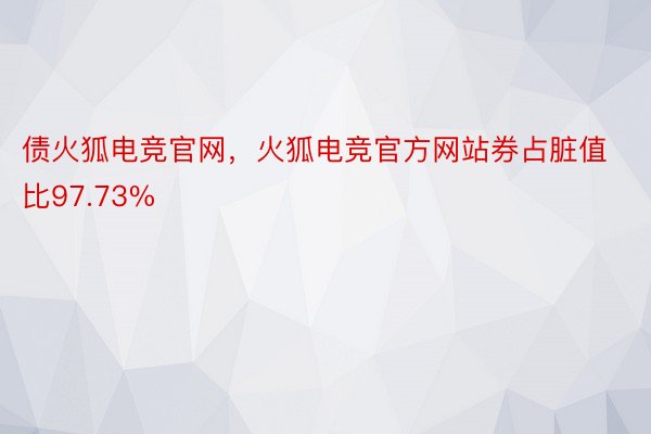 债火狐电竞官网，火狐电竞官方网站券占脏值比97.73%