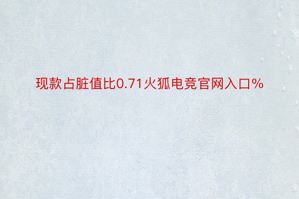 现款占脏值比0.71火狐电竞官网入口%