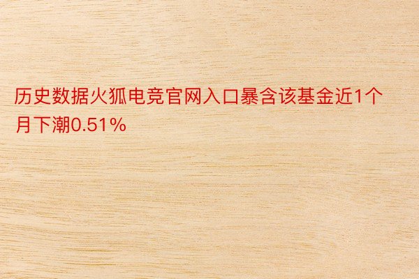历史数据火狐电竞官网入口暴含该基金近1个月下潮0.51%