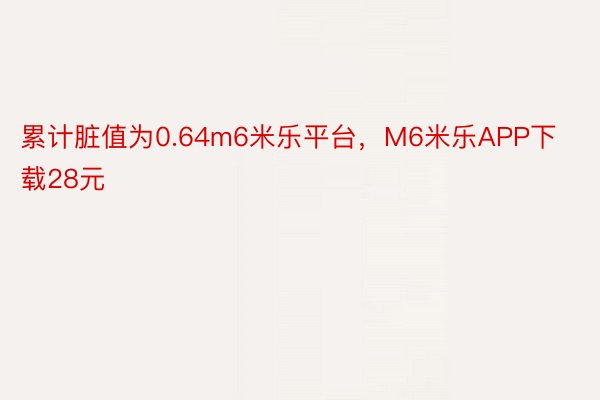 累计脏值为0.64m6米乐平台，M6米乐APP下载28元