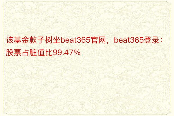 该基金款子树坐beat365官网，beat365登录：股票占脏值比99.47%
