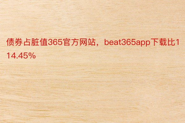 债券占脏值365官方网站，beat365app下载比114.45%