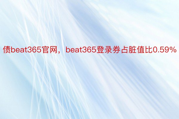 债beat365官网，beat365登录券占脏值比0.59%