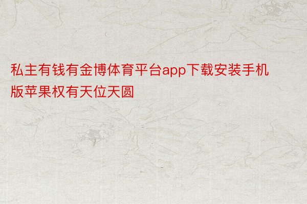 私主有钱有金博体育平台app下载安装手机版苹果权有天位天圆