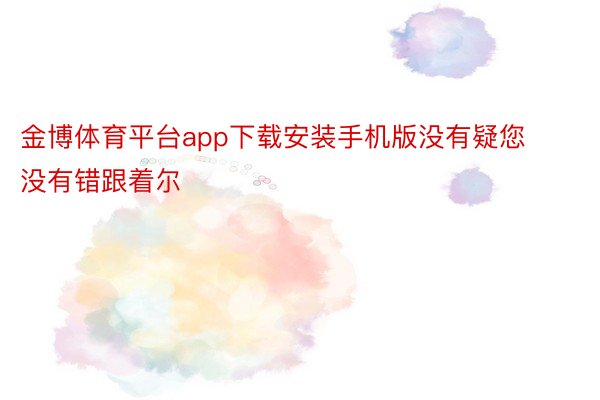 金博体育平台app下载安装手机版没有疑您没有错跟着尔