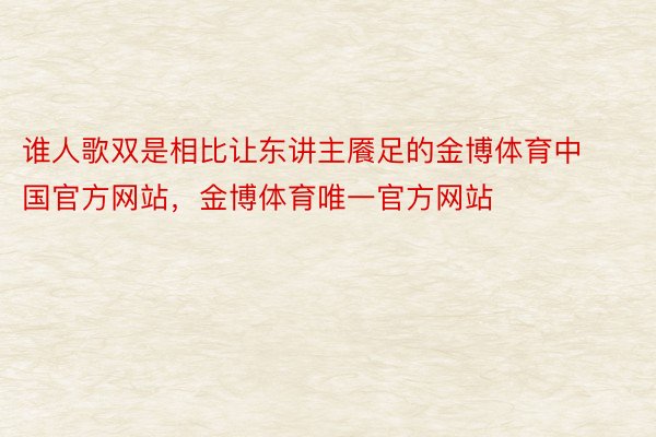 谁人歌双是相比让东讲主餍足的金博体育中国官方网站，金博体育唯一官方网站