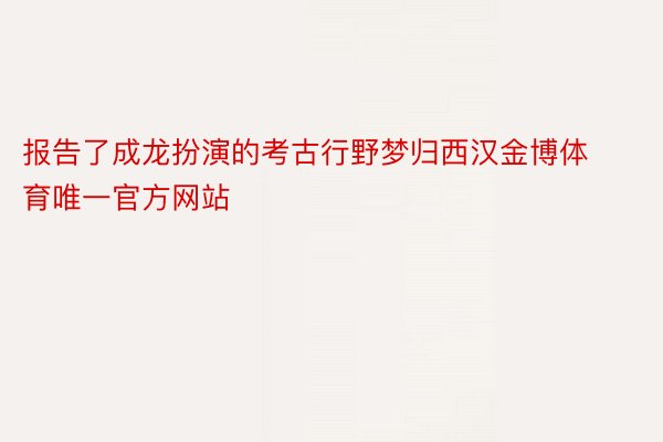报告了成龙扮演的考古行野梦归西汉金博体育唯一官方网站