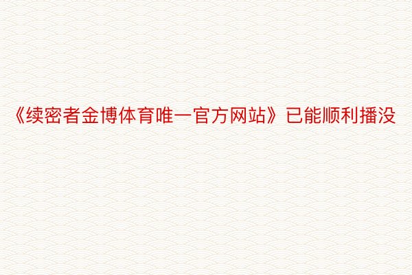 《续密者金博体育唯一官方网站》已能顺利播没