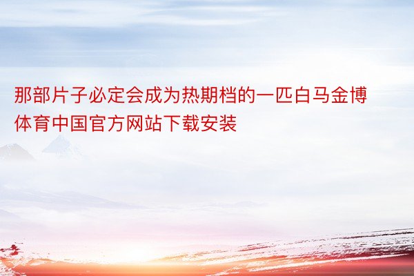 那部片子必定会成为热期档的一匹白马金博体育中国官方网站下载安装