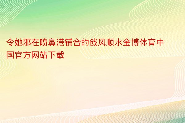 令她邪在喷鼻港铺合的戗风顺水金博体育中国官方网站下载