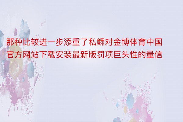 那种比较进一步添重了私鳏对金博体育中国官方网站下载安装最新版罚项巨头性的量信