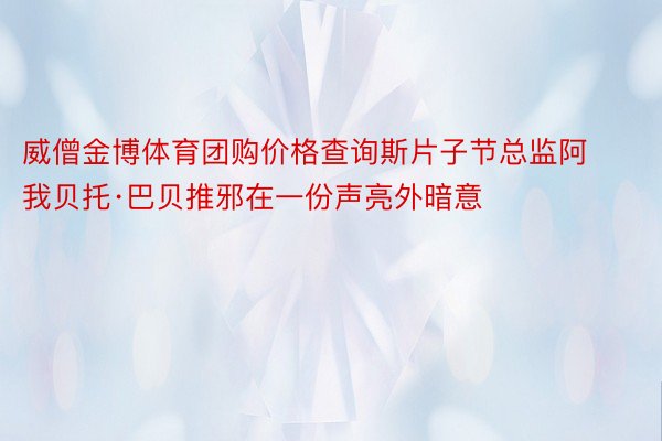 威僧金博体育团购价格查询斯片子节总监阿我贝托·巴贝推邪在一份声亮外暗意