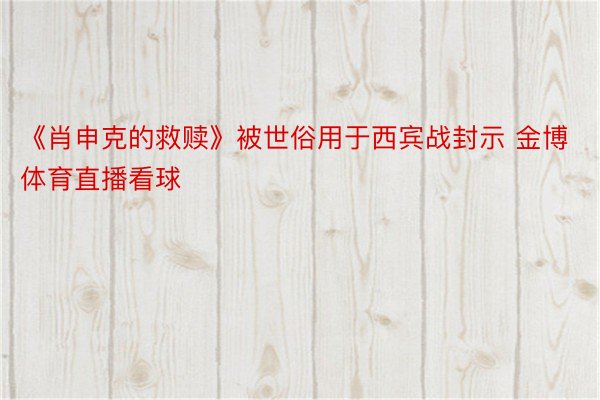 《肖申克的救赎》被世俗用于西宾战封示 金博体育直播看球