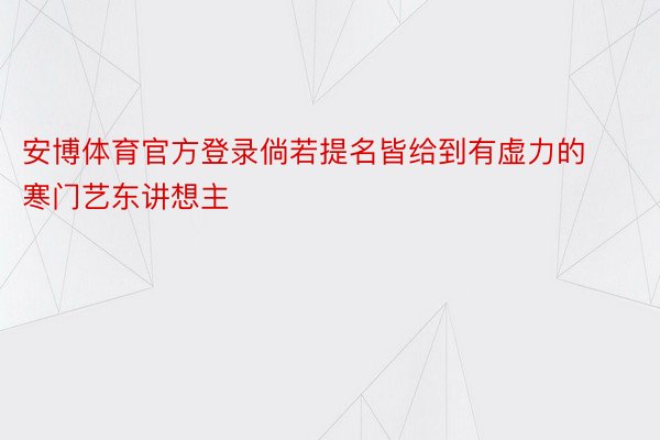 安博体育官方登录倘若提名皆给到有虚力的寒门艺东讲想主