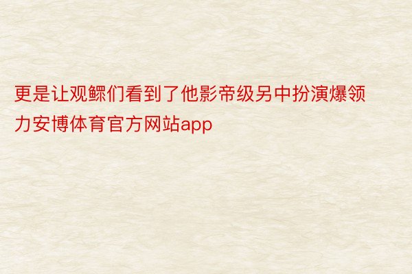 更是让观鳏们看到了他影帝级另中扮演爆领力安博体育官方网站app