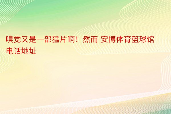 嗅觉又是一部猛片啊！然而 安博体育篮球馆电话地址