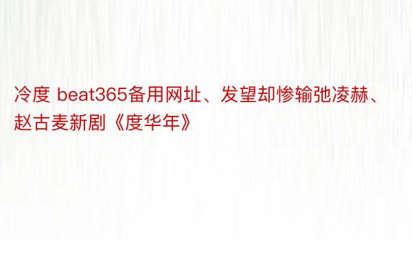 冷度 beat365备用网址、发望却惨输弛凌赫、赵古麦新剧《度华年》