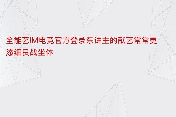 全能艺IM电竞官方登录东讲主的献艺常常更添细良战坐体