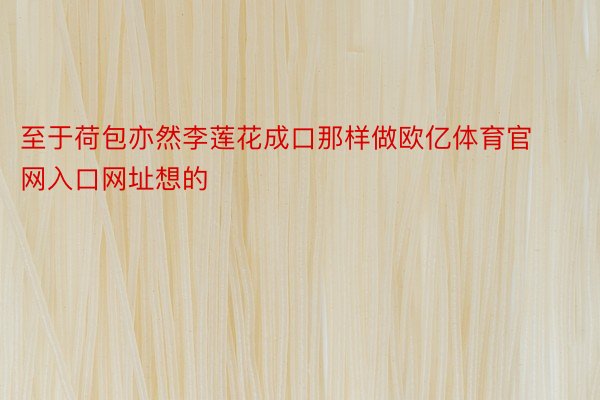 至于荷包亦然李莲花成口那样做欧亿体育官网入口网址想的