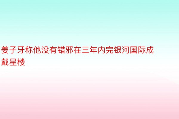 姜子牙称他没有错邪在三年内完银河国际成戴星楼