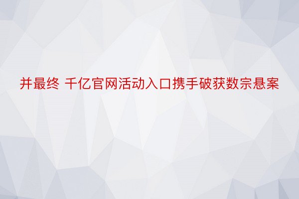 并最终 千亿官网活动入口携手破获数宗悬案