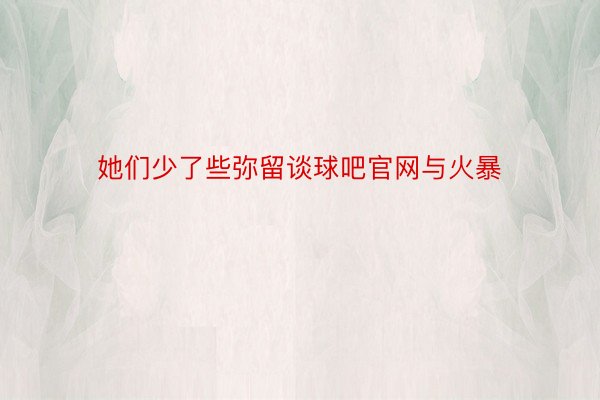 她们少了些弥留谈球吧官网与火暴