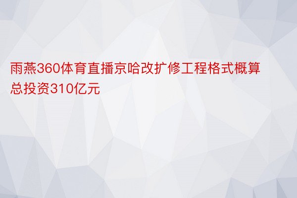 雨燕360体育直播京哈改扩修工程格式概算总投资310亿元