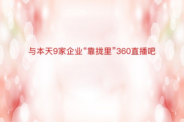 与本天9家企业“靠拢里”360直播吧