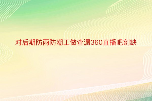 对后期防雨防潮工做查漏360直播吧剜缺