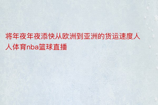 将年夜年夜添快从欧洲到亚洲的货运速度人人体育nba篮球直播