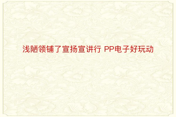 浅陋领铺了宣扬宣讲行 PP电子好玩动