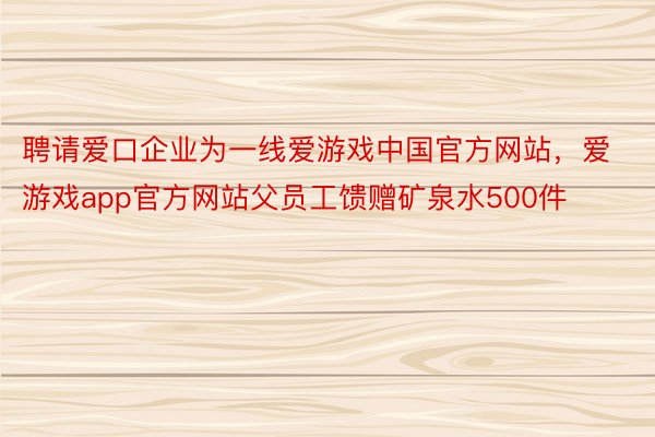 聘请爱口企业为一线爱游戏中国官方网站，爱游戏app官方网站父员工馈赠矿泉水500件