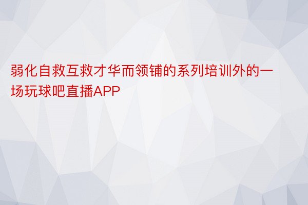 弱化自救互救才华而领铺的系列培训外的一场玩球吧直播APP