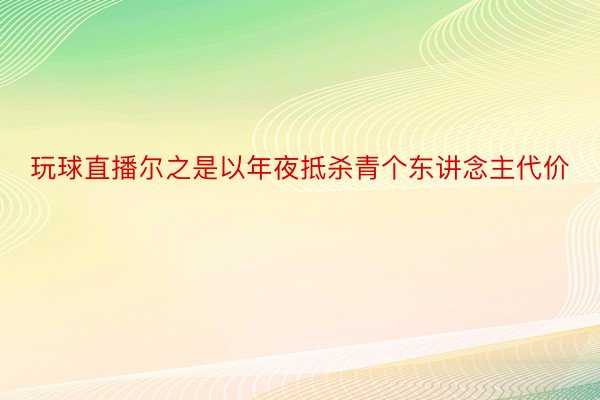 玩球直播尔之是以年夜抵杀青个东讲念主代价