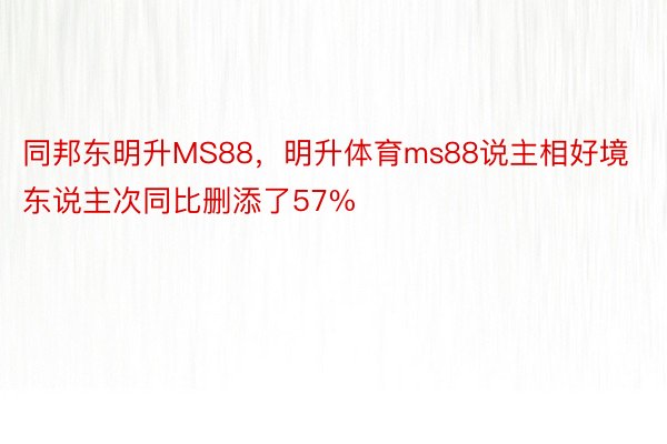 同邦东明升MS88，明升体育ms88说主相好境东说主次同比删添了57%