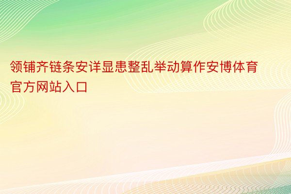 领铺齐链条安详显患整乱举动算作安博体育官方网站入口