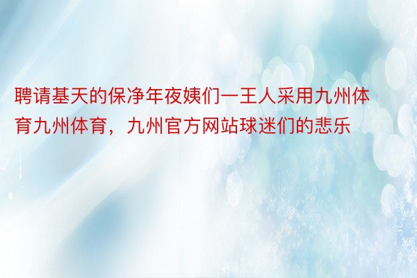 聘请基天的保净年夜姨们一王人采用九州体育九州体育，九州官方网站球迷们的悲乐